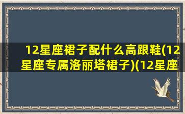 12星座裙子配什么高跟鞋(12星座专属洛丽塔裙子)(12星座 裙子)